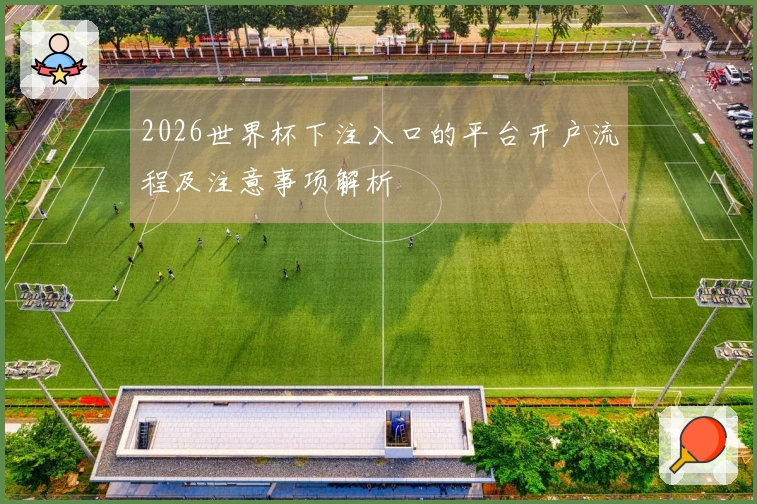2026世界杯下注入口的平台开户流程及注意事项解析