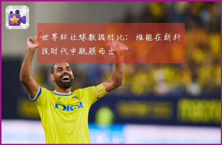 世界杯让球数据对比：谁能在新科技时代中脱颖而出
