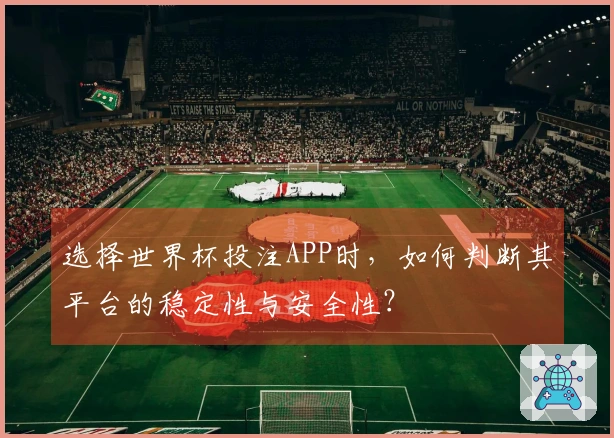 选择世界杯投注APP时，如何判断其平台的稳定性与安全性？