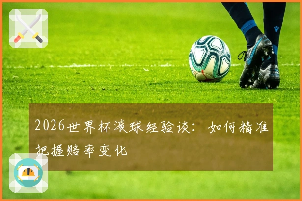 2026世界杯滚球经验谈：如何精准把握赔率变化