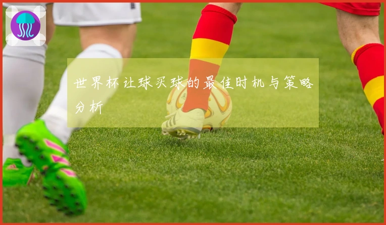 世界杯让球买球的最佳时机与策略分析