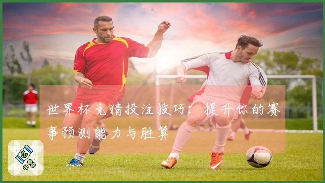 世界杯竞猜投注技巧：提升你的赛事预测能力与胜算
