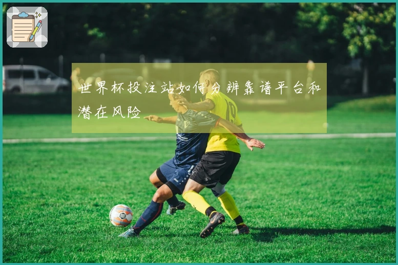 世界杯投注站如何分辨靠谱平台和潜在风险