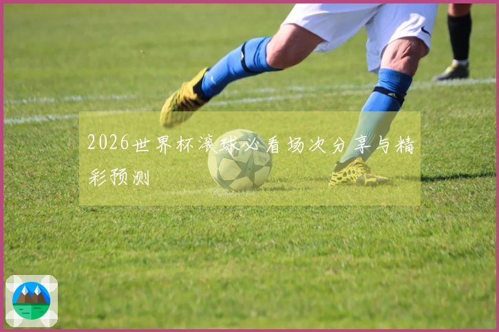 2026世界杯滚球必看场次分享与精彩预测