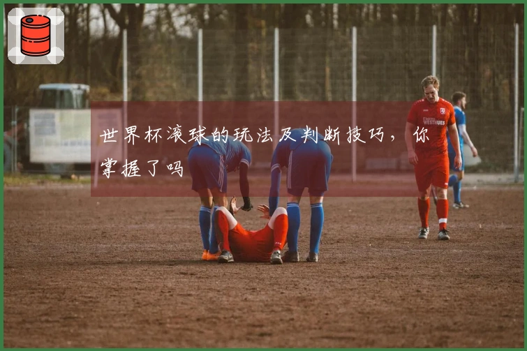 世界杯滚球的玩法及判断技巧，你掌握了吗