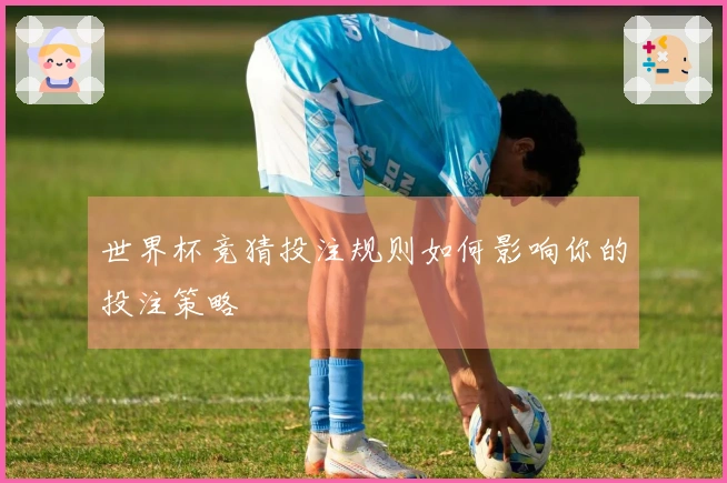 世界杯竞猜投注规则如何影响你的投注策略