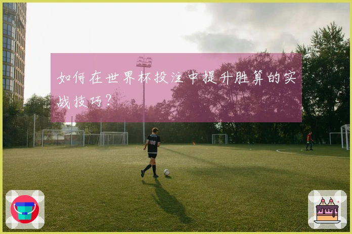 如何在世界杯投注中提升胜算的实战技巧？
