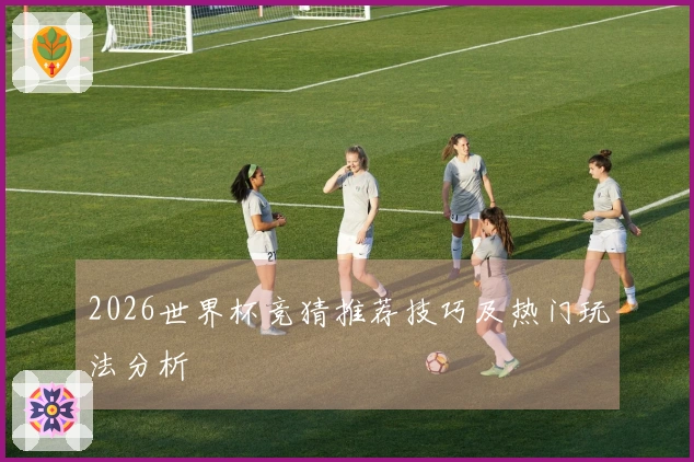 2026世界杯竞猜推荐技巧及热门玩法分析