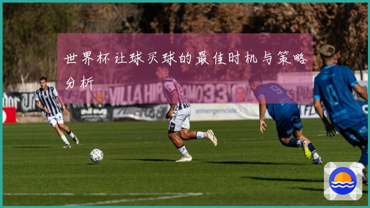 世界杯让球买球的最佳时机与策略分析