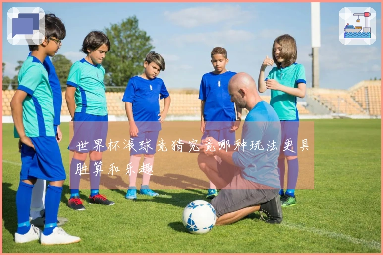 世界杯滚球竞猜究竟哪种玩法更具胜算和乐趣