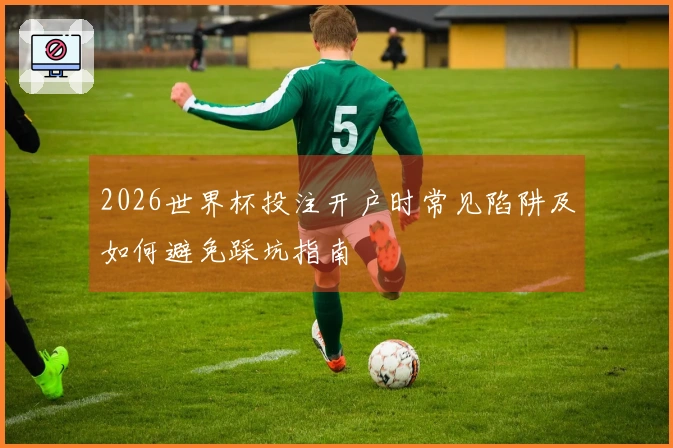 2026世界杯投注开户时常见陷阱及如何避免踩坑指南