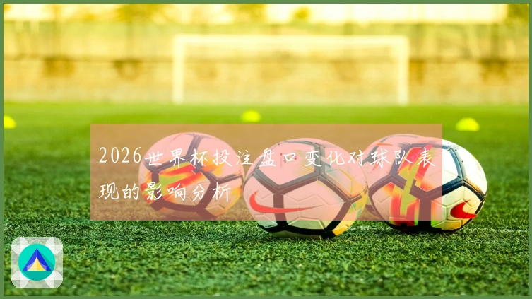 2026世界杯投注盘口变化对球队表现的影响分析