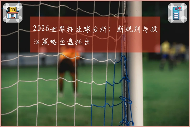 2026世界杯让球分析：新规则与投注策略全盘托出