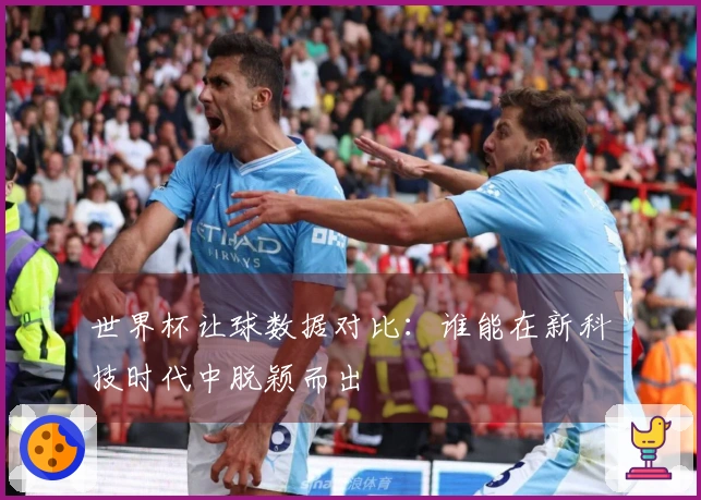 世界杯让球数据对比：谁能在新科技时代中脱颖而出