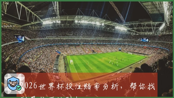 2026世界杯投注赔率分析，帮你找到最佳下注时机