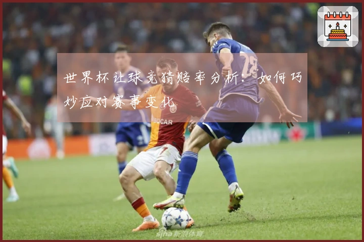 世界杯让球竞猜赔率分析：如何巧妙应对赛事变化