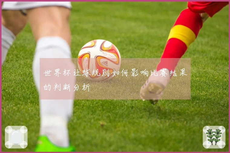 世界杯让球规则如何影响比赛结果的判断分析