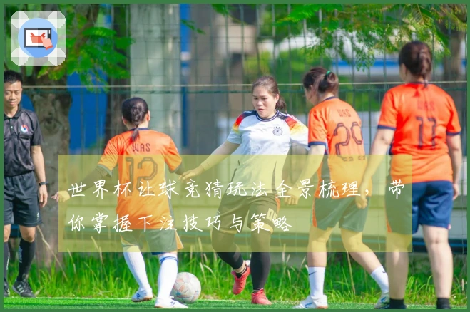 世界杯让球竞猜玩法全景梳理，带你掌握下注技巧与策略