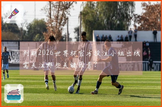 判断2026世界杯官方投注小组出线需关注哪些关键因素？