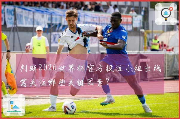 判断2026世界杯官方投注小组出线需关注哪些关键因素？