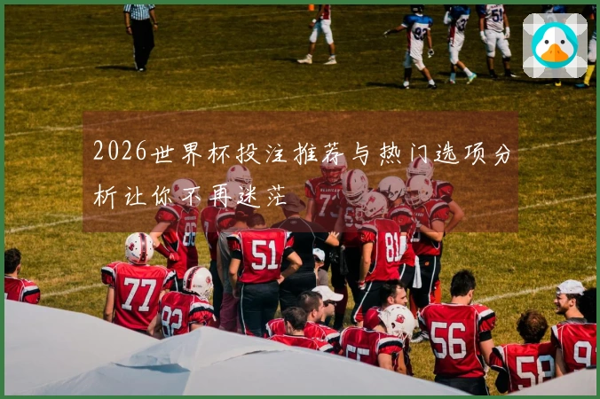 2026世界杯投注推荐与热门选项分析让你不再迷茫