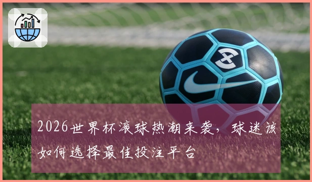 2026世界杯滚球热潮来袭，球迷该如何选择最佳投注平台