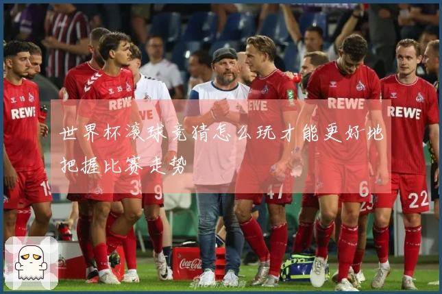 世界杯滚球竞猜怎么玩才能更好地把握比赛走势