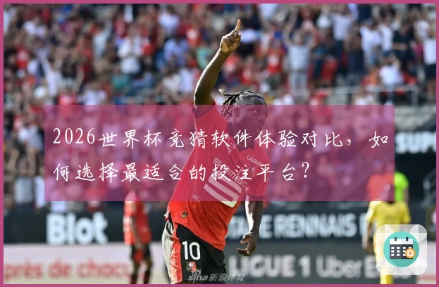 2026世界杯竞猜软件体验对比，如何选择最适合的投注平台？