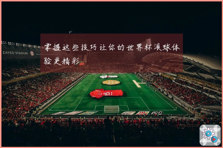 掌握这些技巧让你的世界杯滚球体验更精彩
