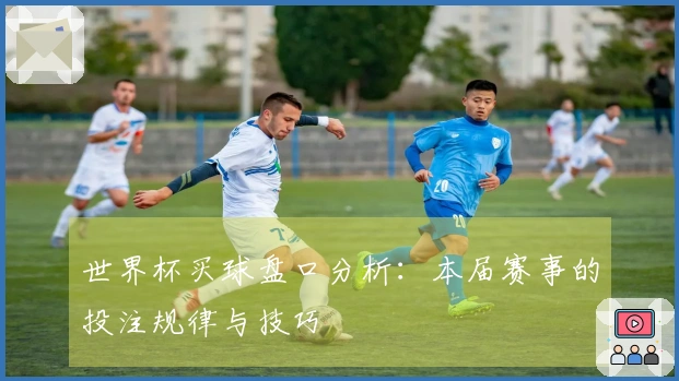 世界杯买球盘口分析：本届赛事的投注规律与技巧