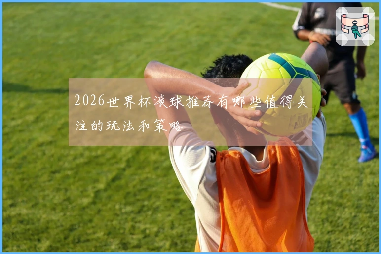 2026世界杯滚球推荐有哪些值得关注的玩法和策略