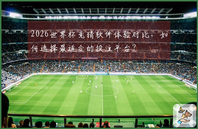 2026世界杯竞猜软件体验对比，如何选择最适合的投注平台？