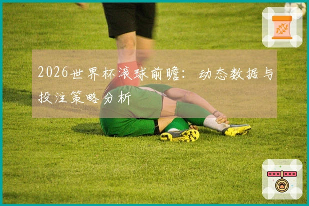 2026世界杯滚球前瞻：动态数据与投注策略分析