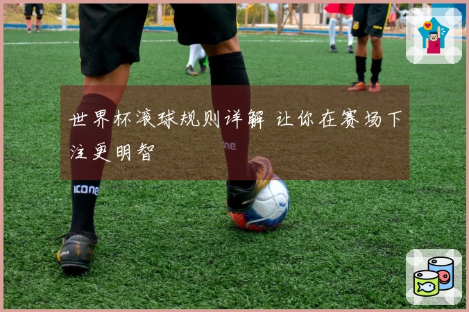 世界杯滚球规则详解 让你在赛场下注更明智