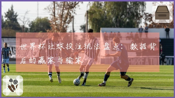 世界杯让球投注玩法盘点：数据背后的赢家与输家