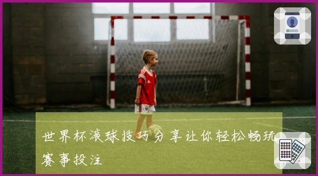 世界杯滚球技巧分享让你轻松畅玩赛事投注
