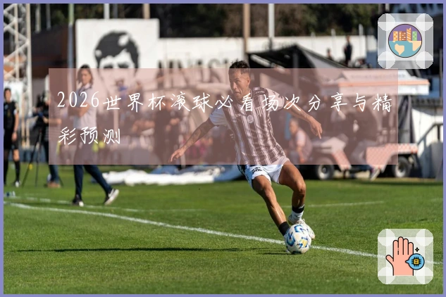 2026世界杯滚球必看场次分享与精彩预测