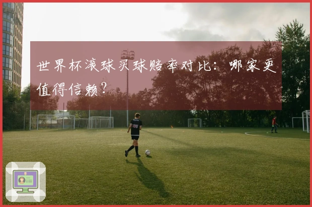 世界杯滚球买球赔率对比：哪家更值得信赖？
