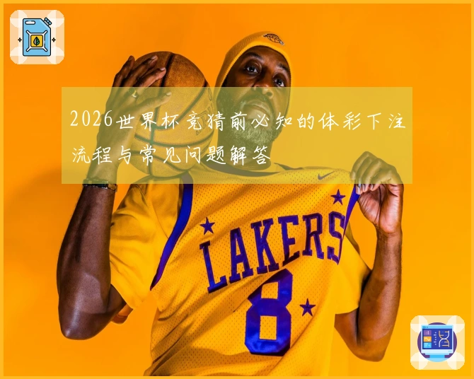 2026世界杯竞猜前必知的体彩下注流程与常见问题解答