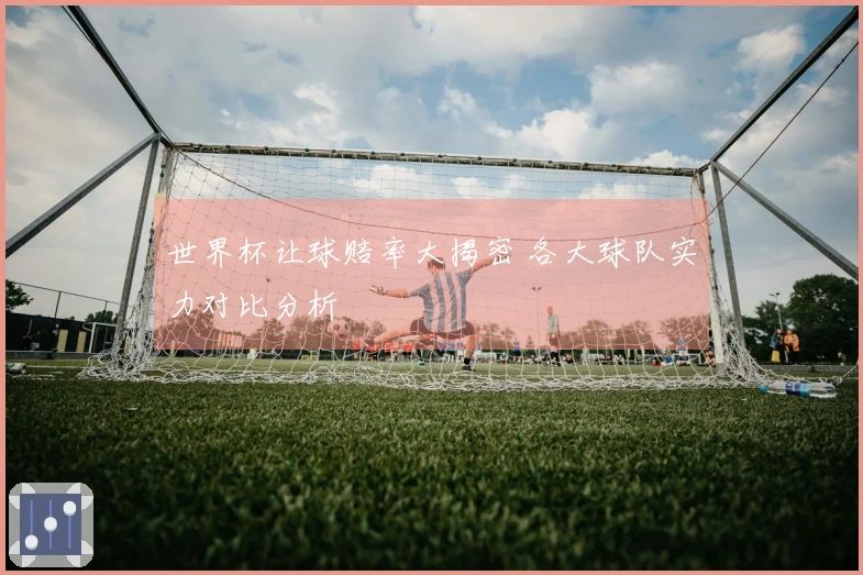 世界杯让球赔率大揭密 各大球队实力对比分析