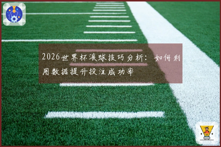 2026世界杯滚球技巧分析：如何利用数据提升投注成功率