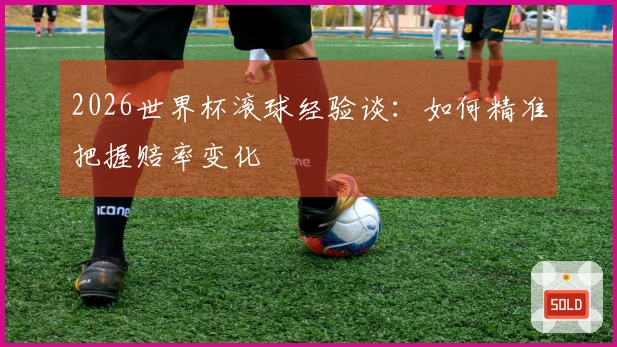 2026世界杯滚球经验谈：如何精准把握赔率变化