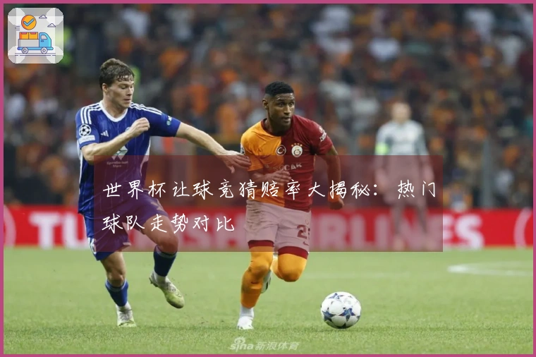 世界杯让球竞猜赔率大揭秘：热门球队走势对比 분석