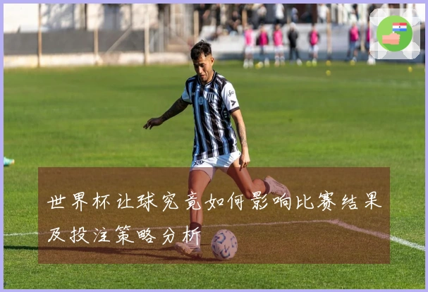 世界杯让球究竟如何影响比赛结果及投注策略分析