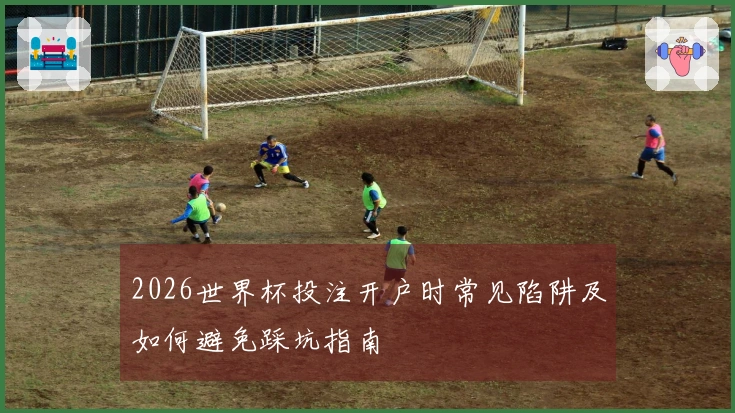 2026世界杯投注开户时常见陷阱及如何避免踩坑指南