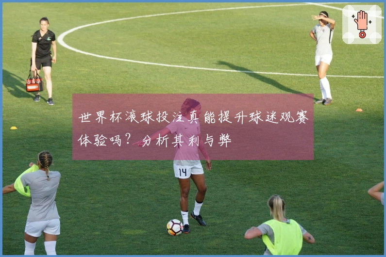 世界杯滚球投注真能提升球迷观赛体验吗？分析其利与弊