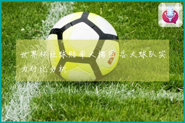 世界杯让球赔率大揭密 各大球队实力对比分析