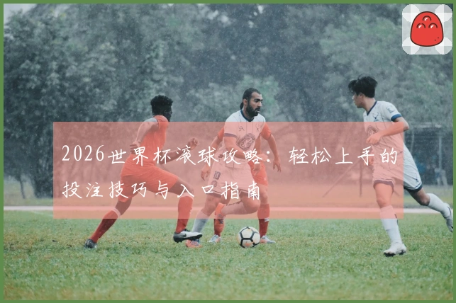 2026世界杯滚球攻略：轻松上手的投注技巧与入口指南