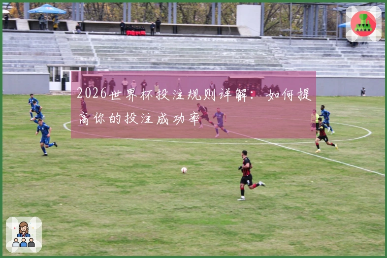2026世界杯投注规则详解：如何提高你的投注成功率