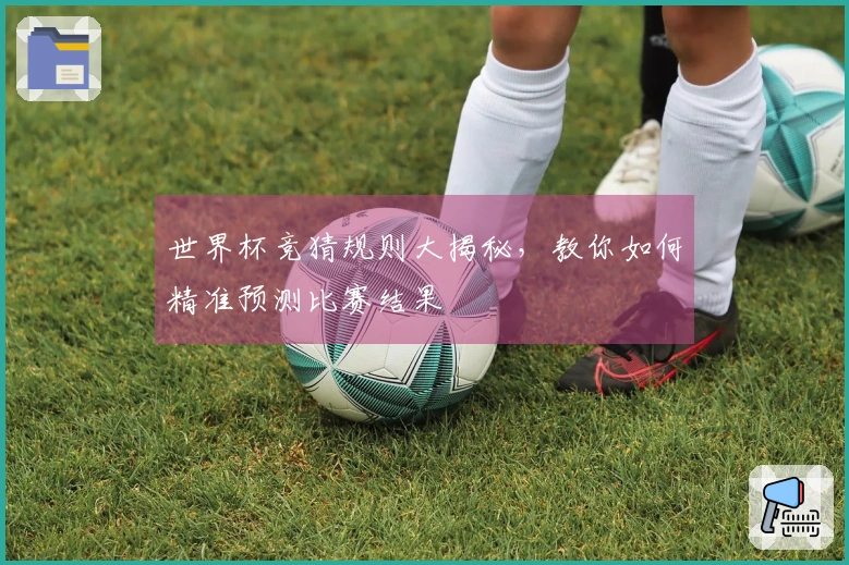 世界杯竞猜规则大揭秘，教你如何精准预测比赛结果